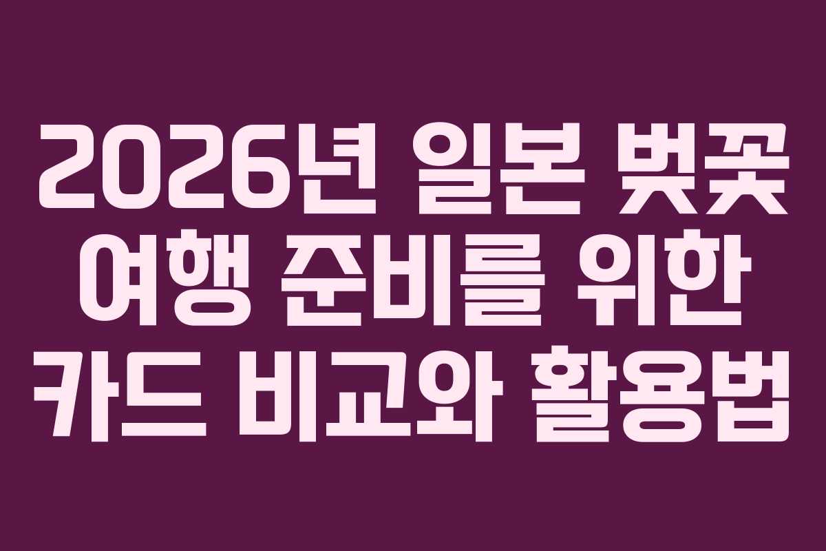 2026년 일본 벚꽃 여행 준비를 위한 카드 비교와 활용법