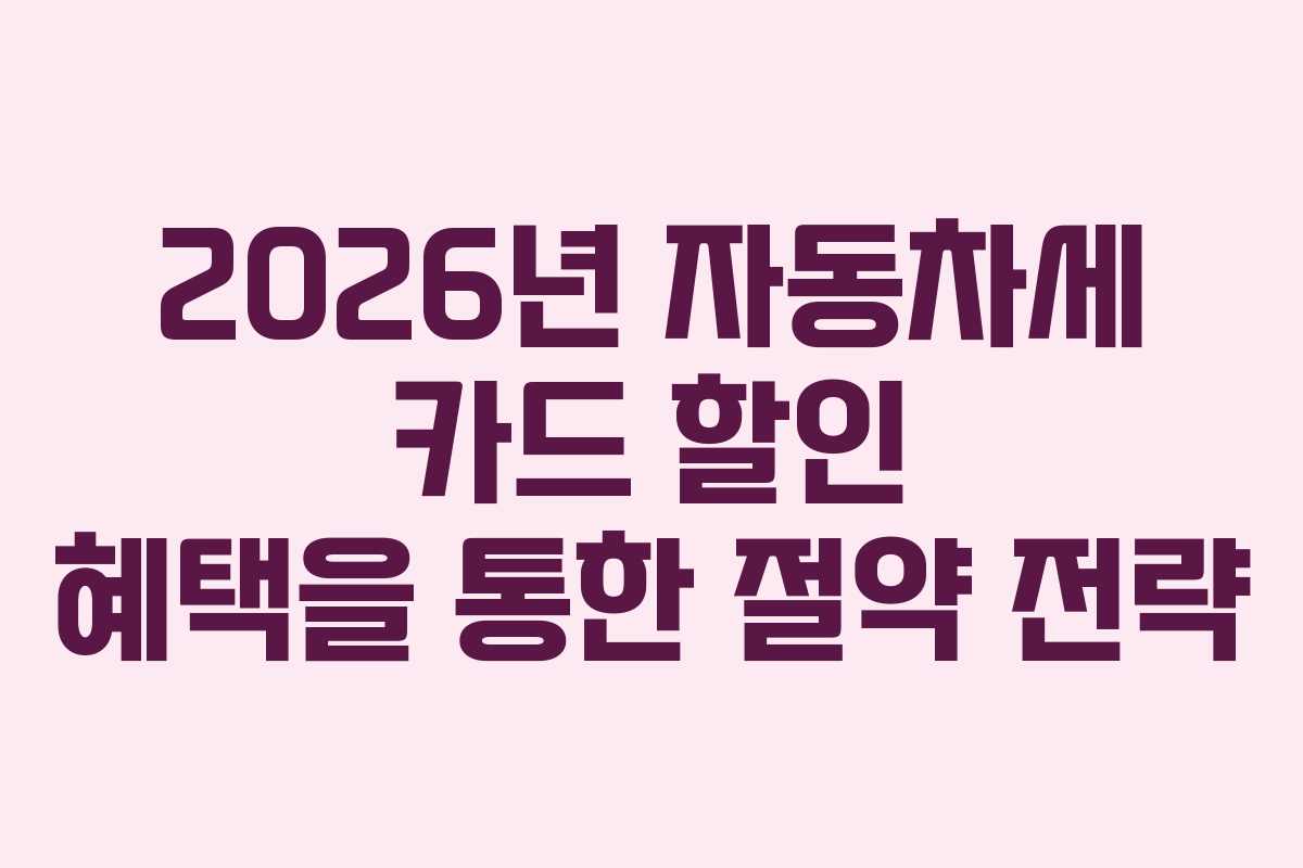 2026년 자동차세 카드 할인 혜택을 통한 절약 전략