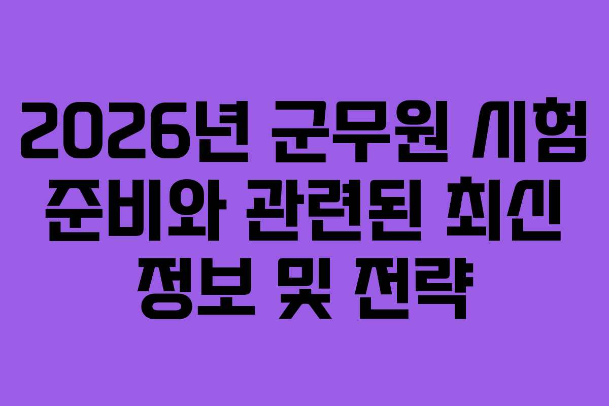 2026년 군무원 시험 준비와 관련된 최신 정보 및 전략