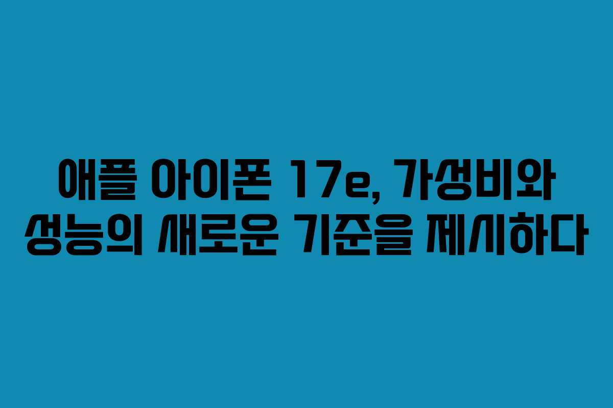 애플 아이폰 17e, 가성비와 성능의 새로운 기준을 제시하다