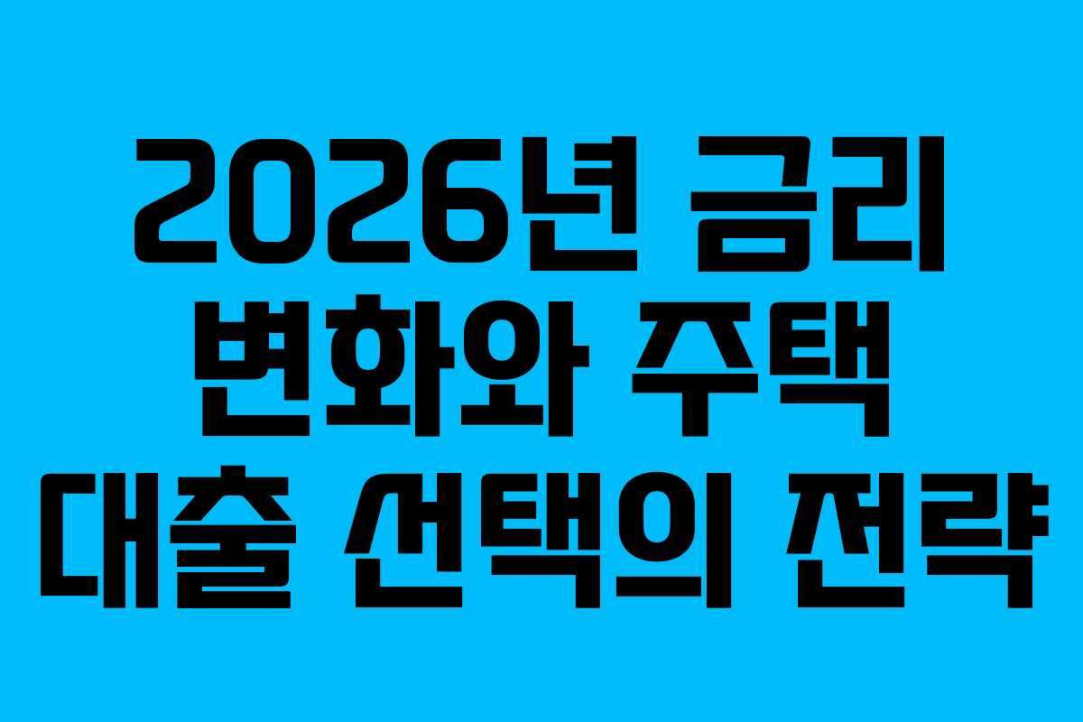 2026년 금리 변화와 주택 대출 선택의 전략