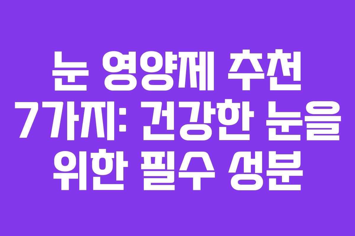 눈 영양제 추천 7가지: 건강한 눈을 위한 필수 성분