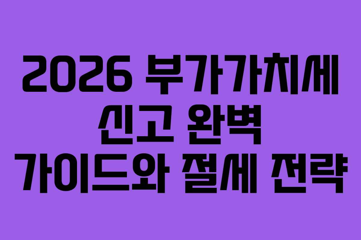 2026 부가가치세 신고 완벽 가이드와 절세 전략