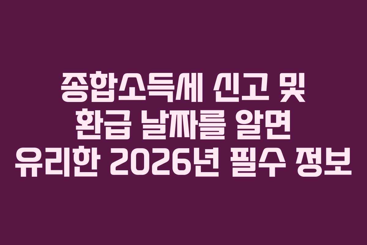 종합소득세 신고 및 환급 날짜를 알면 유리한 2026년 필수 정보