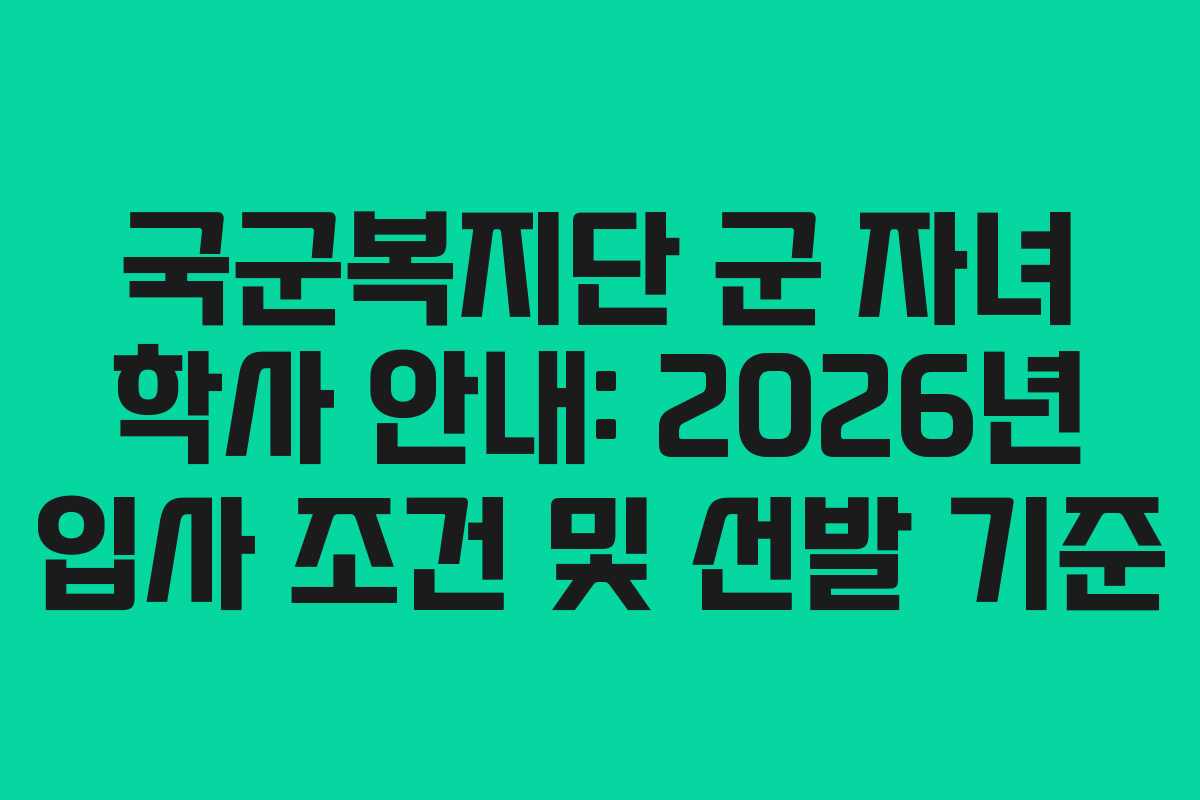 국군복지단 군 자녀 학사 안내: 2026년 입사 조건 및 선발 기준