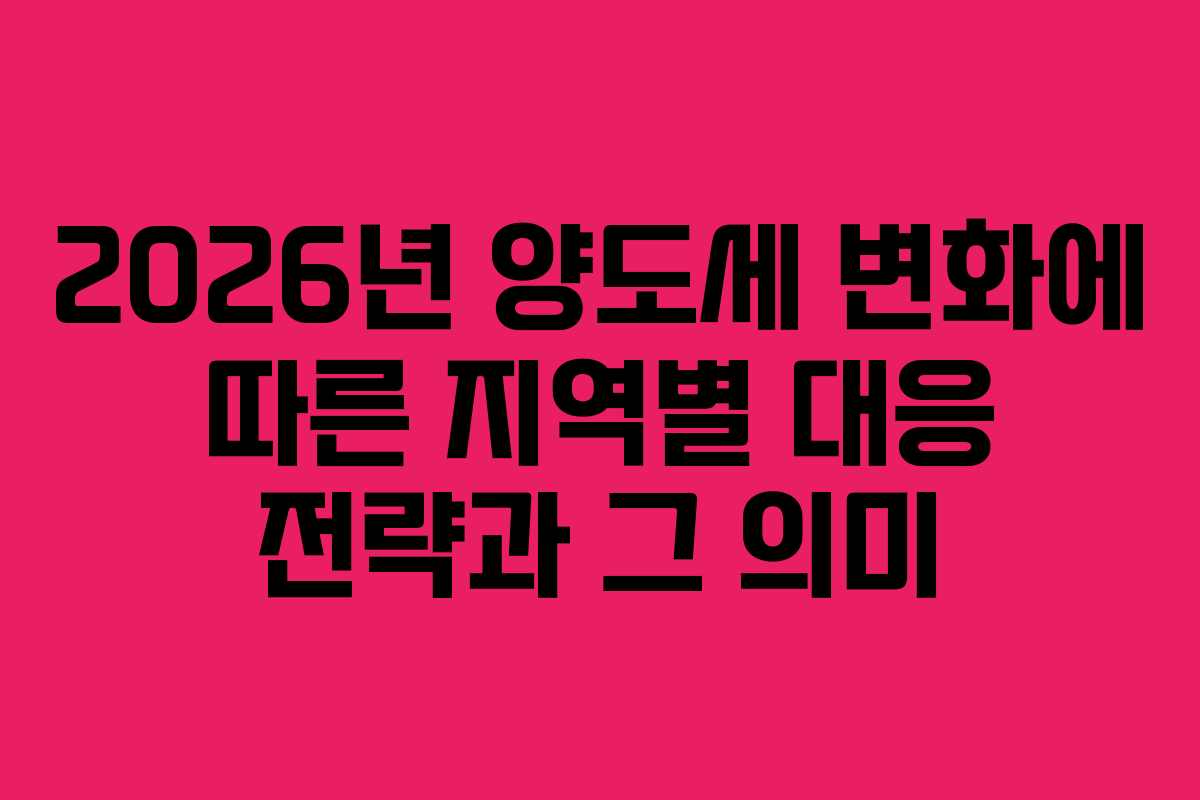 2026년 양도세 변화에 따른 지역별 대응 전략과 그 의미