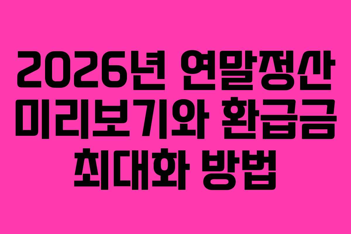 2026년 연말정산 미리보기와 환급금 최대화 방법