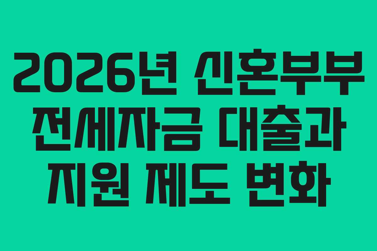 2026년 신혼부부 전세자금 대출과 지원 제도 변화