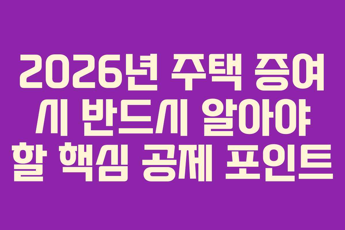 2026년 주택 증여 시 반드시 알아야 할 핵심 공제 포인트