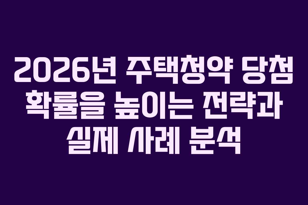2026년 주택청약 당첨 확률을 높이는 전략과 실제 사례 분석