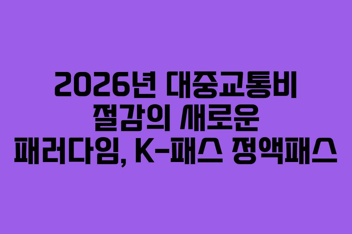 2026년 대중교통비 절감의 새로운 패러다임, K-패스 정액패스