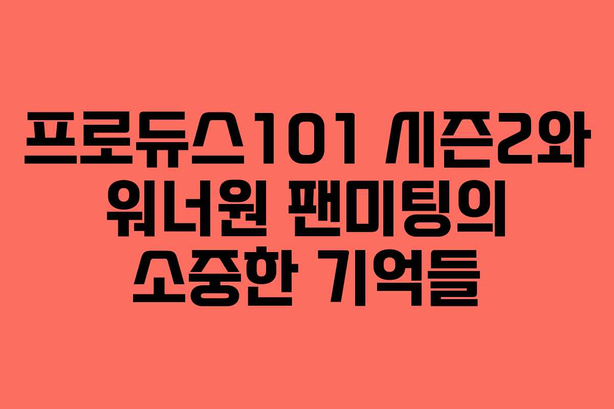 프로듀스101 시즌2와 워너원 팬미팅의 소중한 기억들