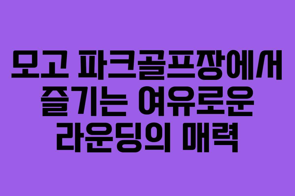 모고 파크골프장에서 즐기는 여유로운 라운딩의 매력
