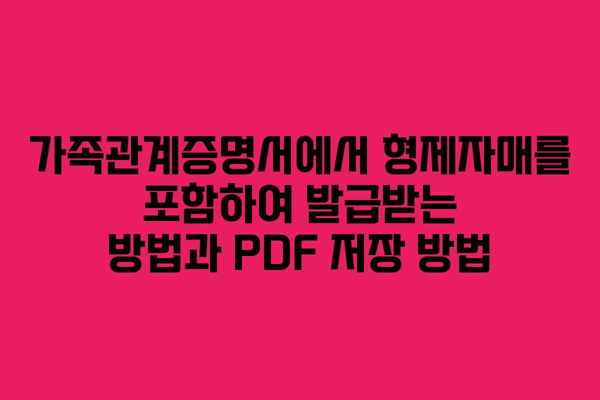 가족관계증명서에서 형제자매를 포함하여 발급받는 방법과 PDF 저장 방법