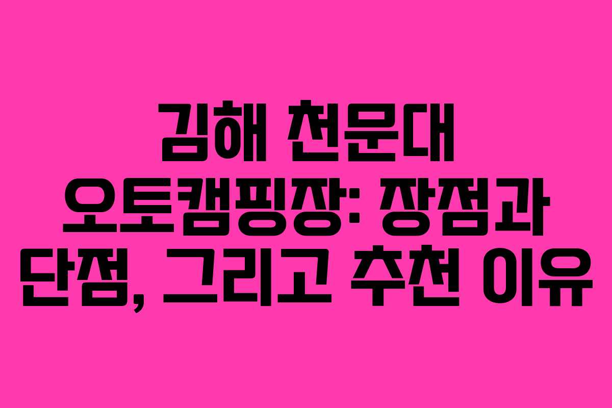 김해 천문대 오토캠핑장: 장점과 단점, 그리고 추천 이유