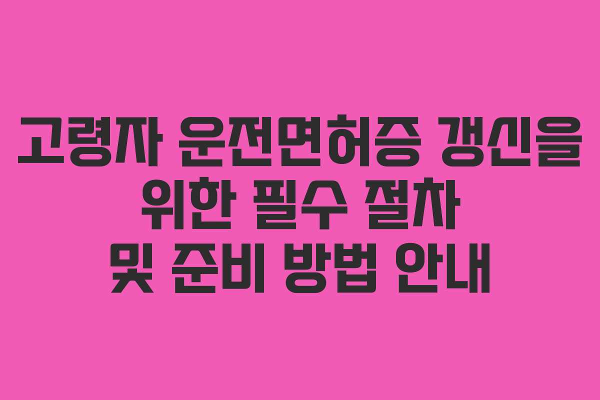 고령자 운전면허증 갱신을 위한 필수 절차 및 준비 방법 안내