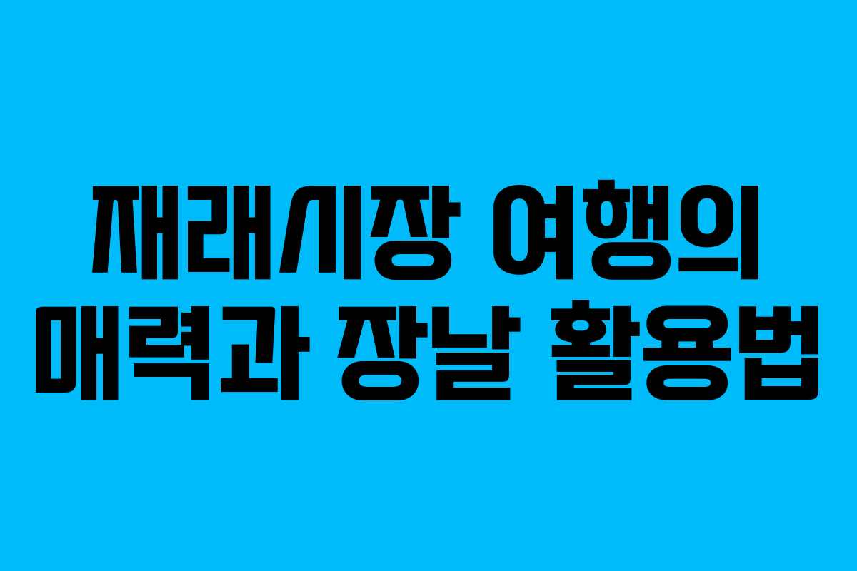재래시장 여행의 매력과 장날 활용법