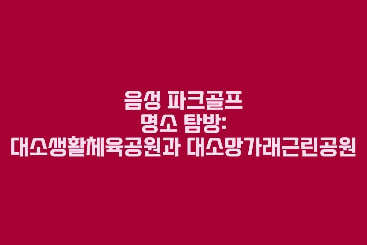 음성 파크골프 명소 탐방: 대소생활체육공원과 대소망가래근린공원