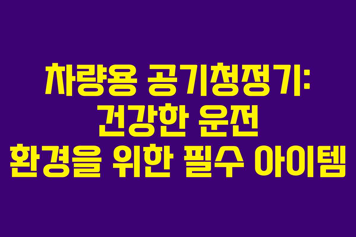차량용 공기청정기: 건강한 운전 환경을 위한 필수 아이템