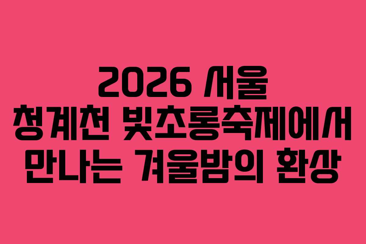 2026 서울 청계천 빛초롱축제에서 만나는 겨울밤의 환상