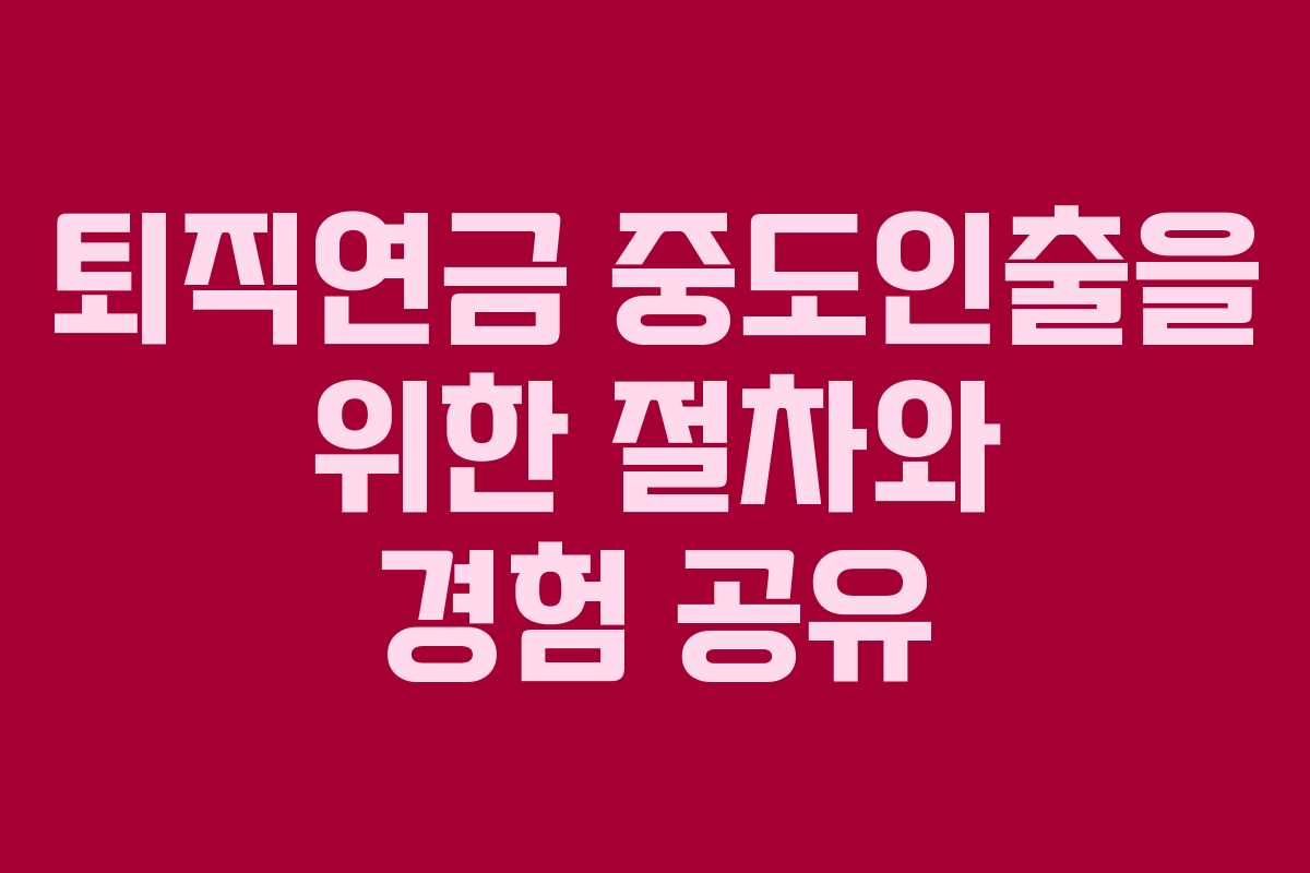 퇴직연금 중도인출을 위한 절차와 경험 공유