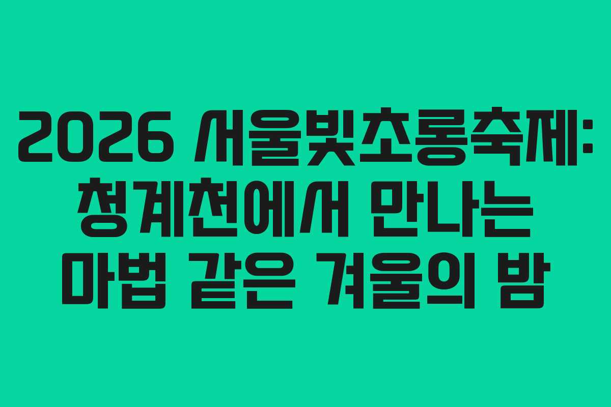 2026 서울빛초롱축제: 청계천에서 만나는 마법 같은 겨울의 밤