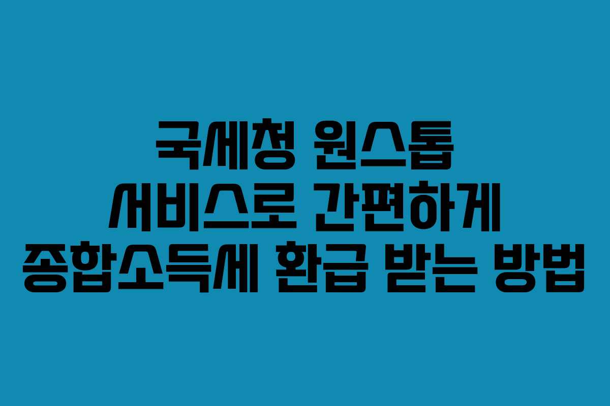 국세청 원스톱 서비스로 간편하게 종합소득세 환급 받는 방법