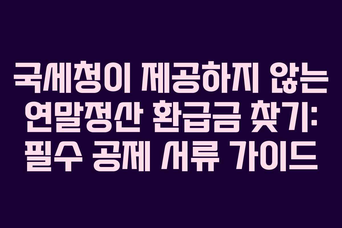 국세청이 제공하지 않는 연말정산 환급금 찾기: 필수 공제 서류 가이드