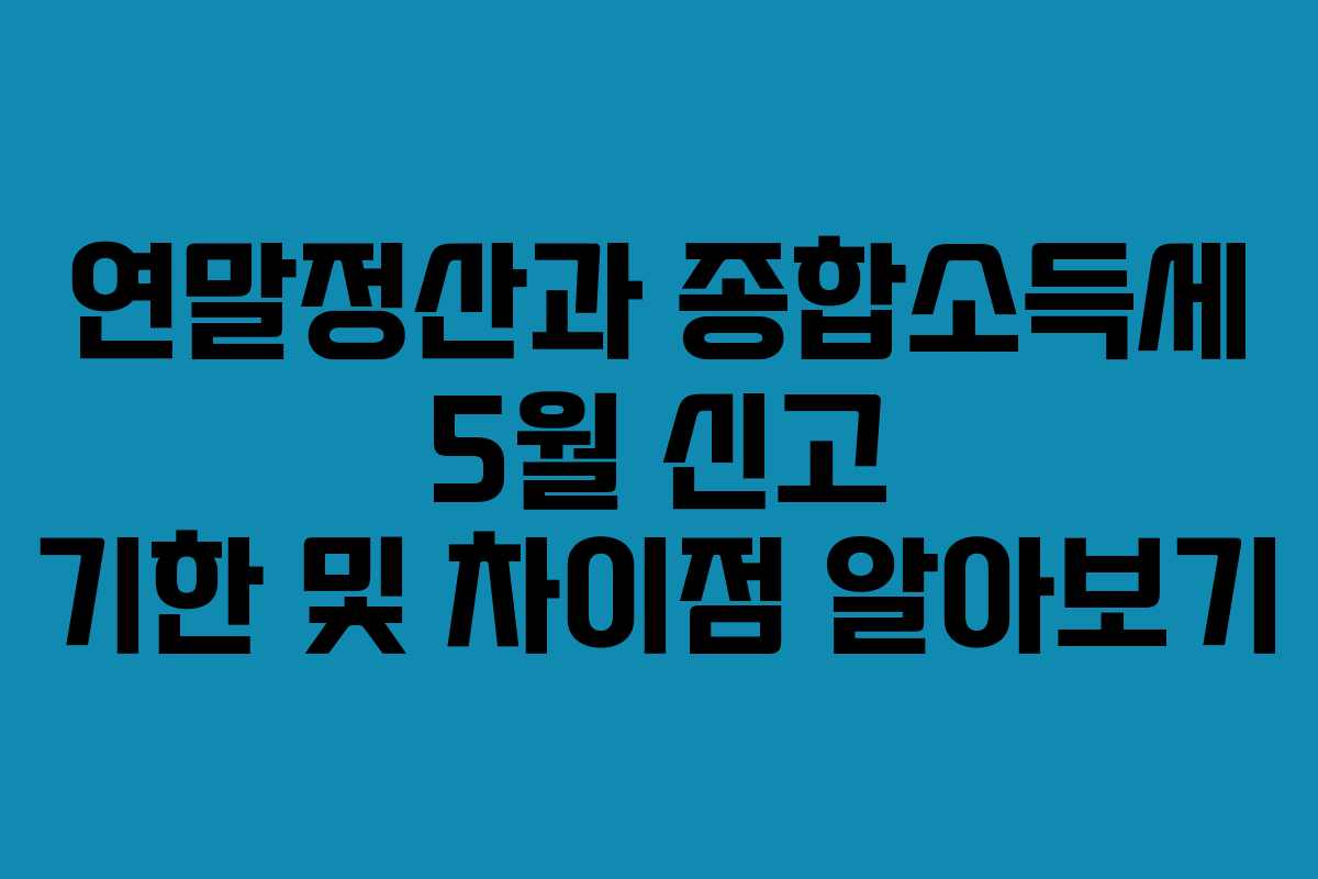 연말정산과 종합소득세 5월 신고 기한 및 차이점 알아보기