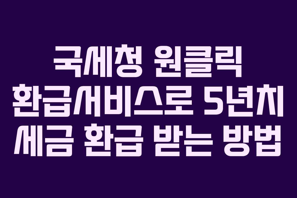 국세청 원클릭 환급서비스로 5년치 세금 환급 받는 방법