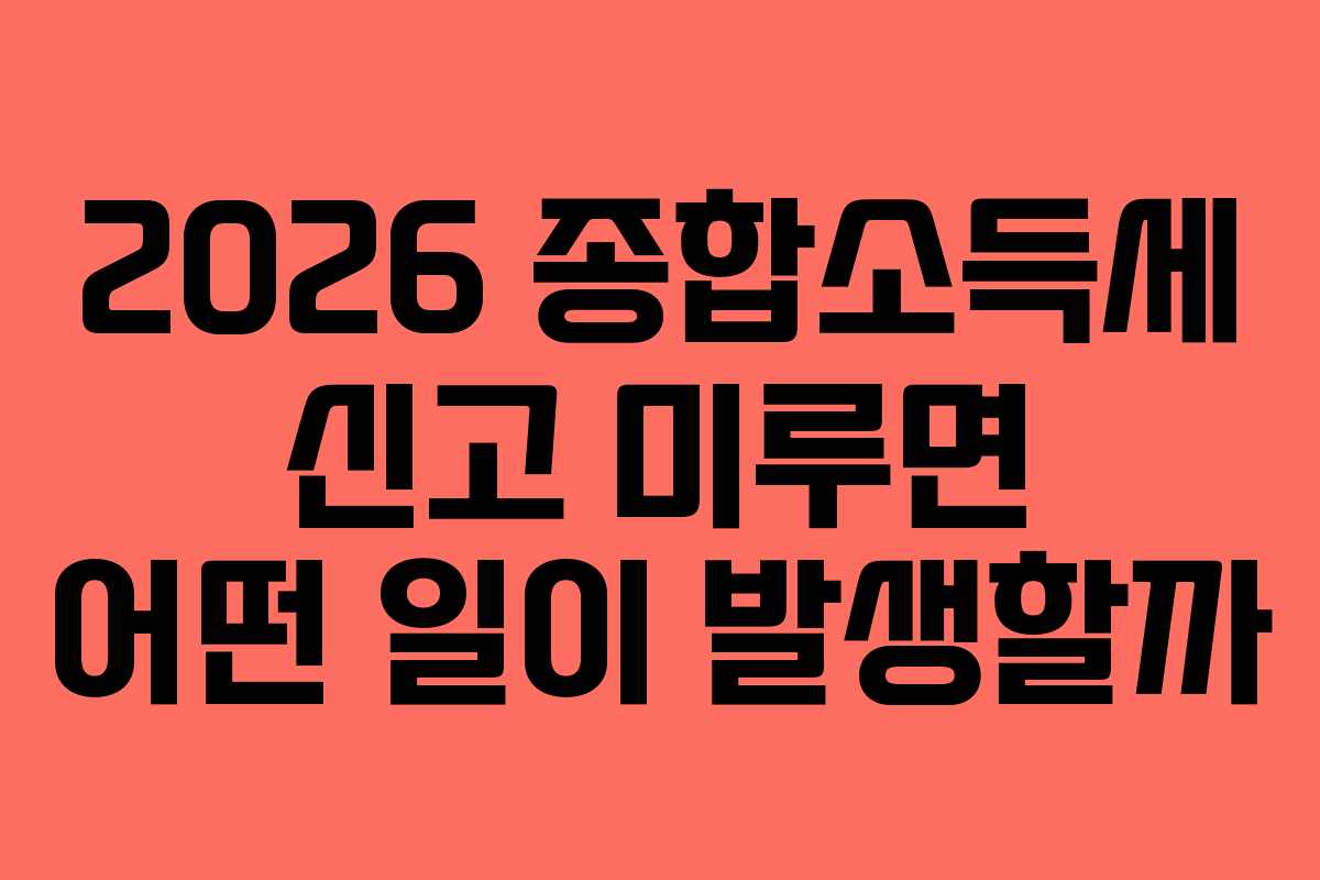 2026 종합소득세 신고 미루면 어떤 일이 발생할까