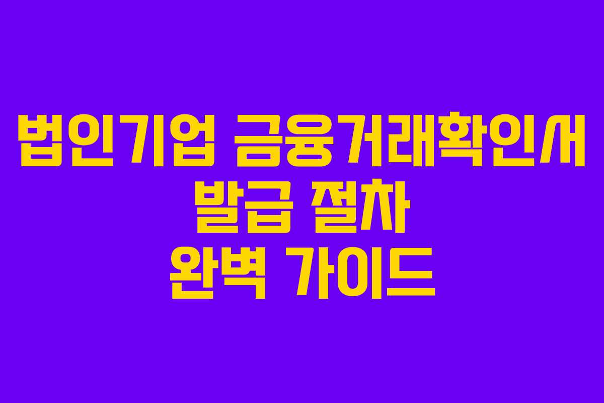 법인기업 금융거래확인서 발급 절차 완벽 가이드