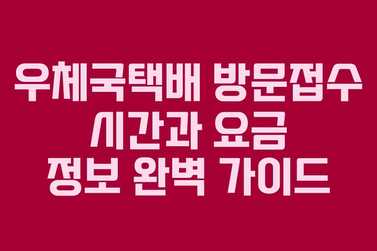 우체국택배 방문접수 시간과 요금 정보 완벽 가이드