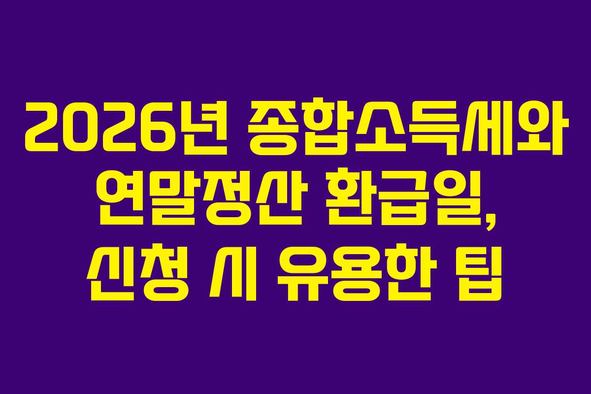 2026년 종합소득세와 연말정산 환급일, 신청 시 유용한 팁