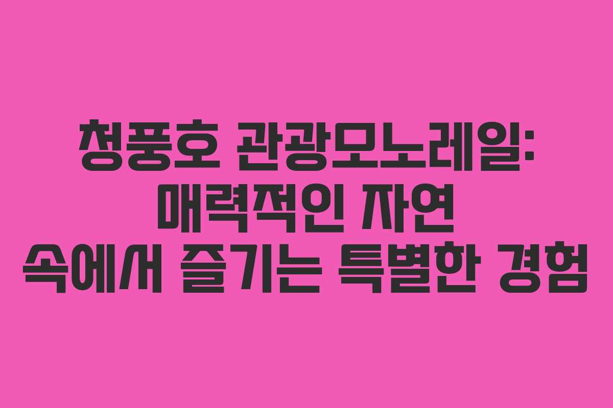 청풍호 관광모노레일: 매력적인 자연 속에서 즐기는 특별한 경험