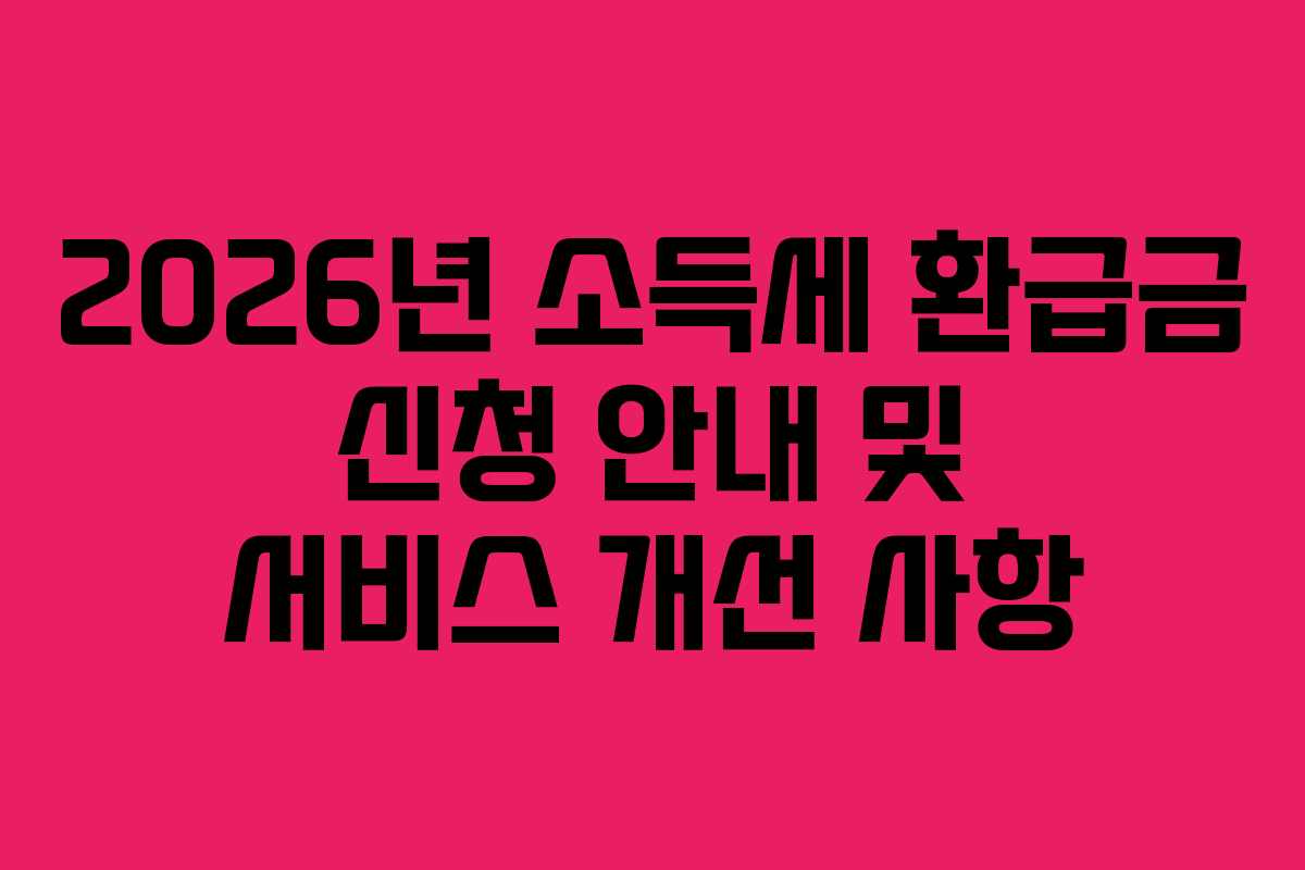 2026년 소득세 환급금 신청 안내 및 서비스 개선 사항