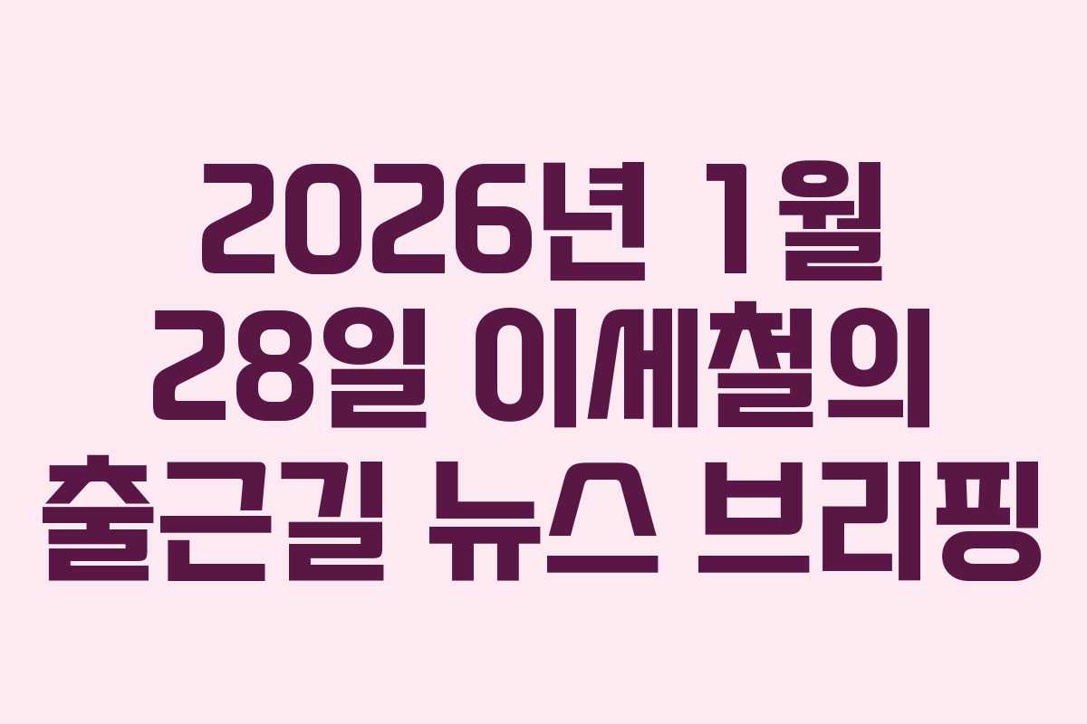 2026년 1월 28일 이세철의 출근길 뉴스 브리핑