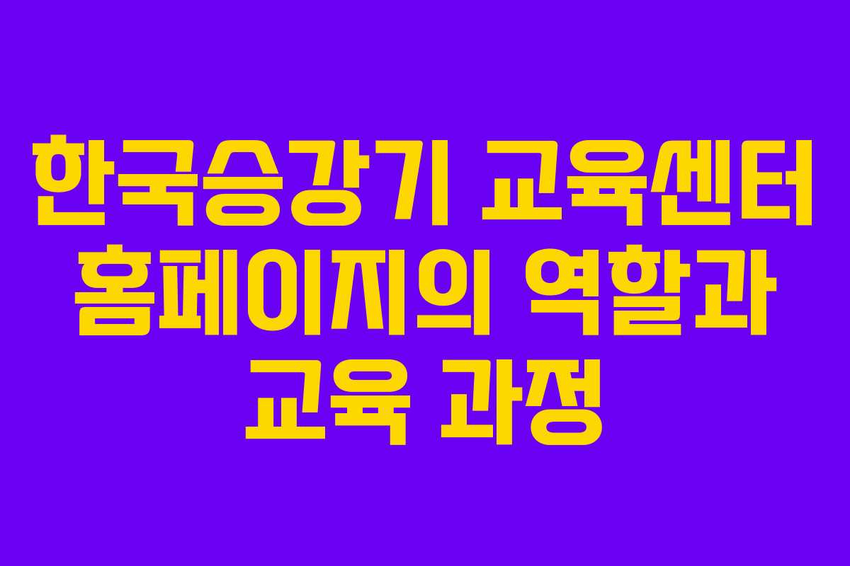 한국승강기 교육센터 홈페이지의 역할과 교육 과정
