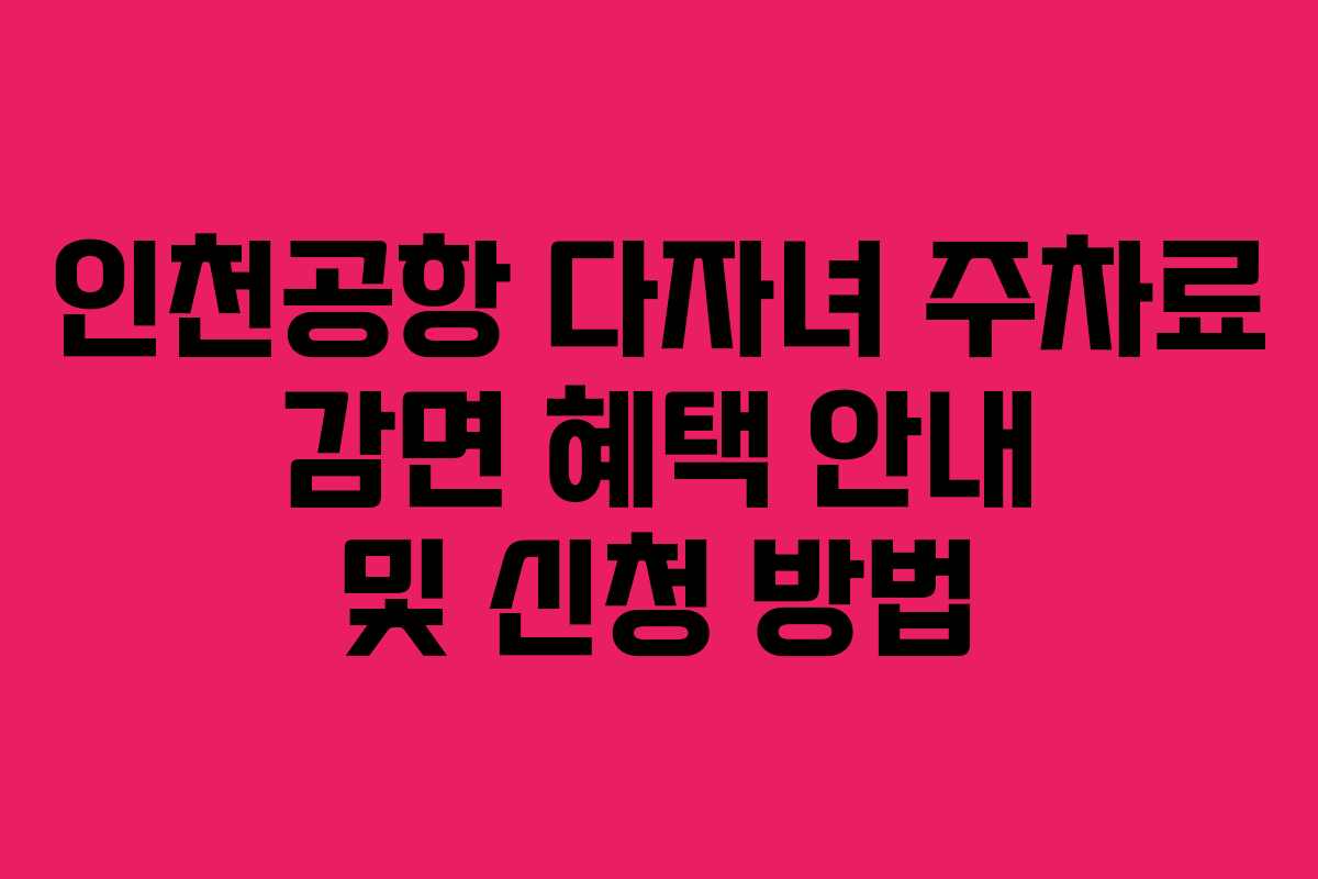 인천공항 다자녀 주차료 감면 혜택 안내 및 신청 방법