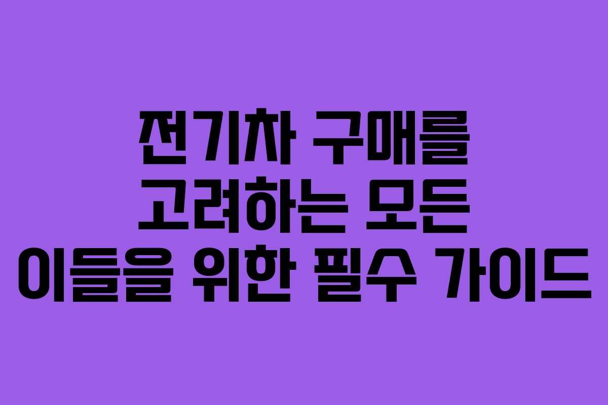 전기차 구매를 고려하는 모든 이들을 위한 필수 가이드