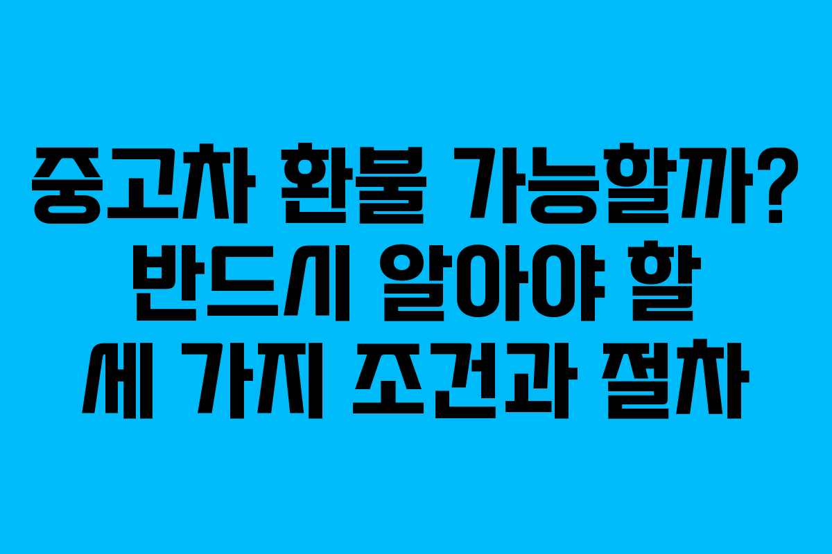 중고차 환불 가능할까? 반드시 알아야 할 세 가지 조건과 절차