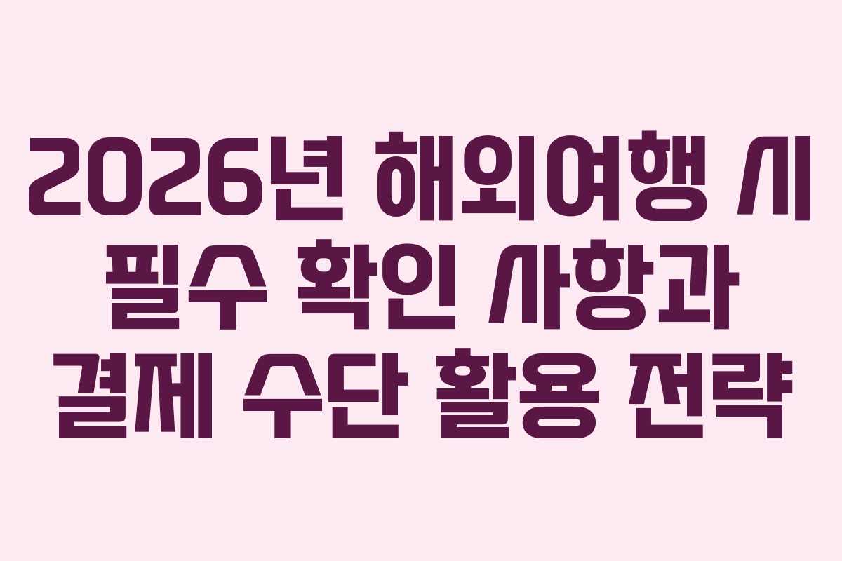 2026년 해외여행 시 필수 확인 사항과 결제 수단 활용 전략