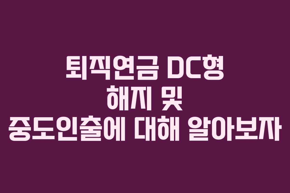 퇴직연금 DC형 해지 및 중도인출에 대해 알아보자