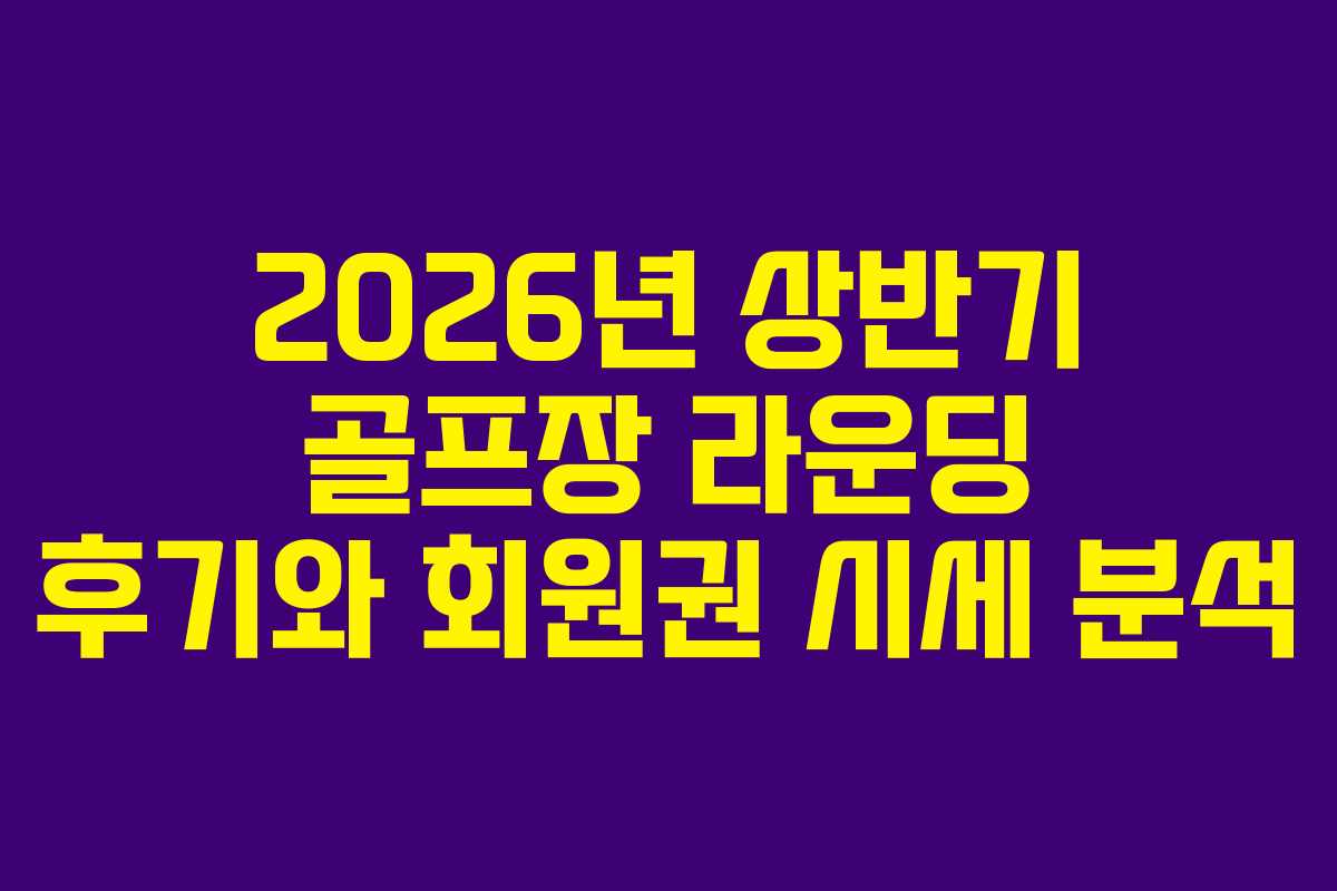 2026년 상반기 골프장 라운딩 후기와 회원권 시세 분석