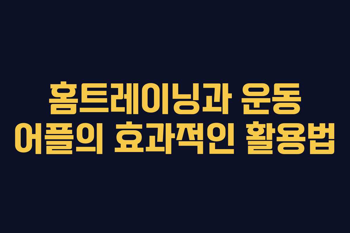 홈트레이닝과 운동 어플의 효과적인 활용법