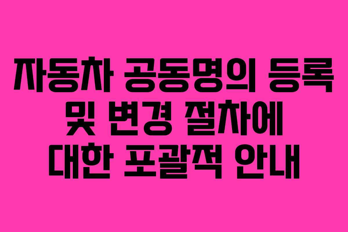 자동차 공동명의 등록 및 변경 절차에 대한 포괄적 안내