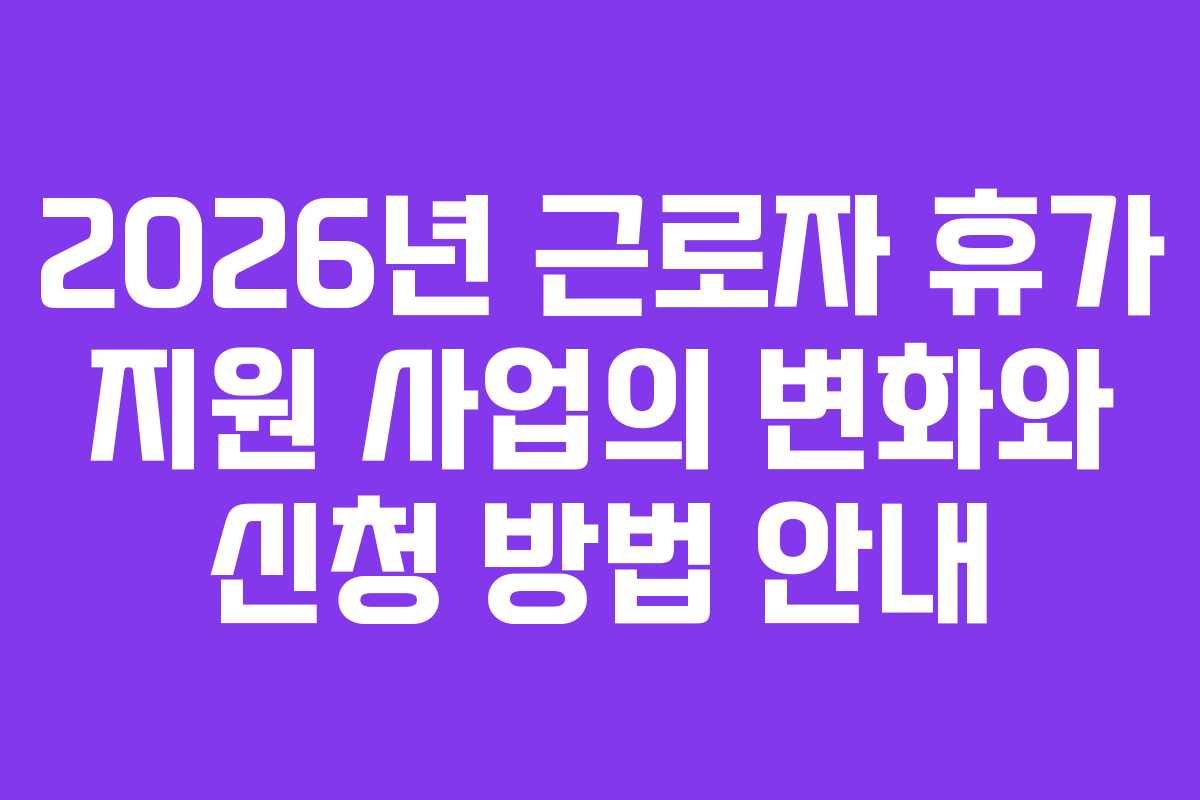 2026년 근로자 휴가 지원 사업의 변화와 신청 방법 안내