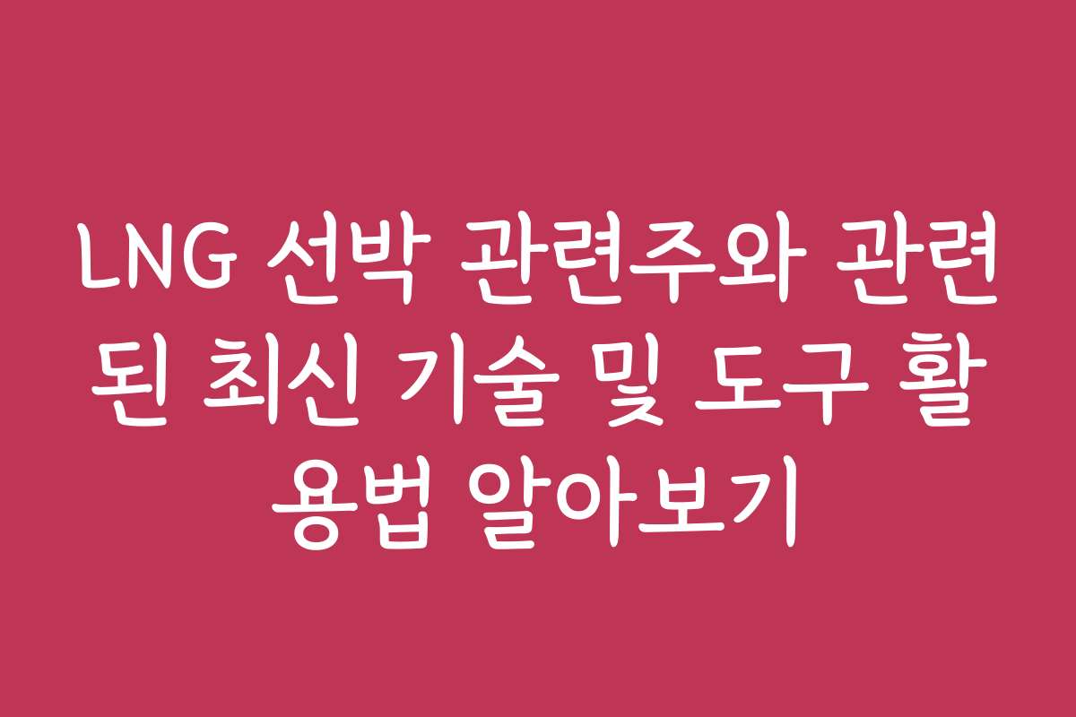 LNG 선박 관련주와 관련된 최신 기술 및 도구 활용법 알아보기