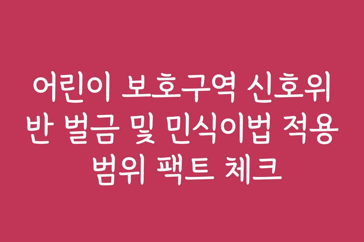 어린이 보호구역 신호위반 벌금 및 민식이법 적용 범위 팩트 체크
