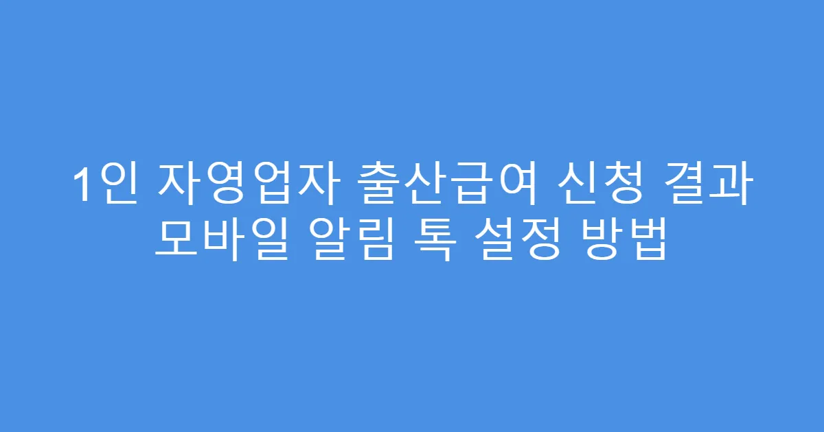 1인 자영업자 출산급여 신청 결과 모바일 알림 톡 설정 방법